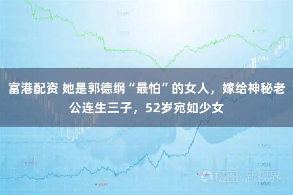 富港配資 她是郭德綱“最怕”的女人，嫁給神秘老公連生三子，52歲宛如少女