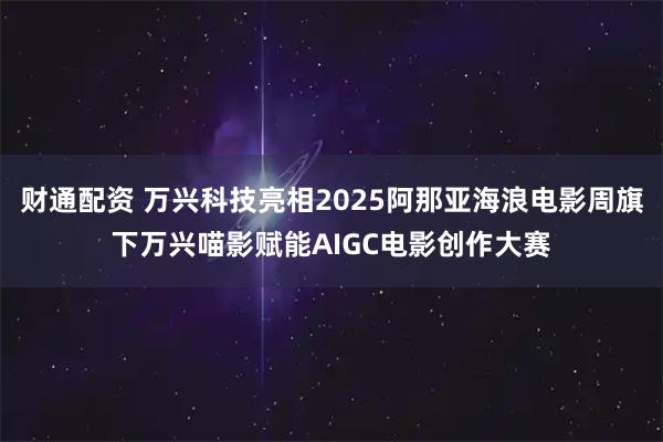 財通配資 萬興科技亮相2025阿那亞海浪電影周旗下萬興喵影賦能AIGC電影創作大賽
