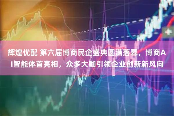 輝煌優(yōu)配 第六屆博商民企盛典圓滿落幕，博商AI智能體首亮相，眾多大咖引領(lǐng)企業(yè)創(chuàng)新新風(fēng)向