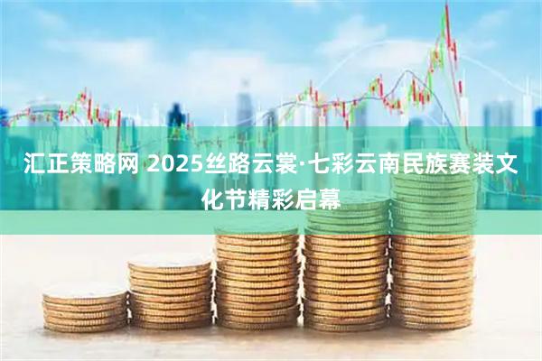 匯正策略網(wǎng) 2025絲路云裳·七彩云南民族賽裝文化節(jié)精彩啟幕