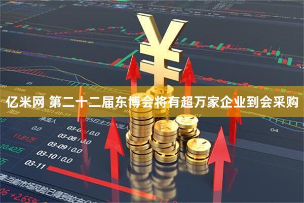 億米網 第二十二屆東博會將有超萬家企業到會采購