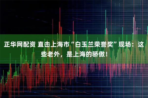 正華網配資 直擊上海市“白玉蘭榮譽獎”現場：這些老外，是上海的驕傲！