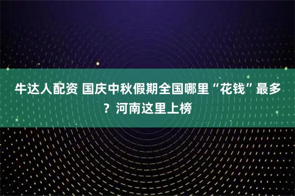 牛達人配資 國慶中秋假期全國哪里“花錢”最多？河南這里上榜