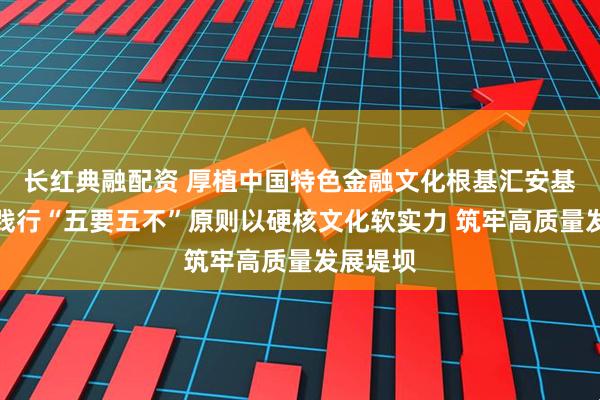 長紅典融配資 厚植中國特色金融文化根基匯安基金積極踐行“五要五不”原則以硬核文化軟實力 筑牢高質量發展堤壩