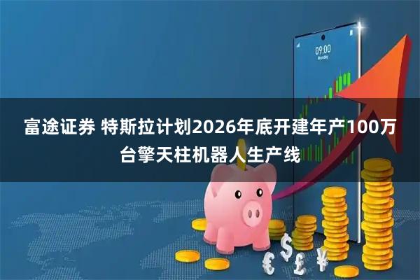 富途證券 特斯拉計劃2026年底開建年產(chǎn)100萬臺擎天柱機器人生產(chǎn)線