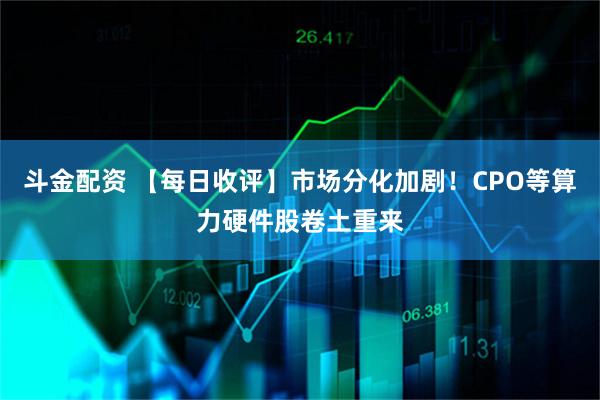 斗金配資 【每日收評】市場分化加劇！CPO等算力硬件股卷土重來
