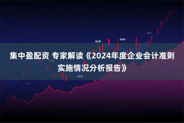 集中盈配資 專家解讀《2024年度企業(yè)會計準則實施情況分析報告》