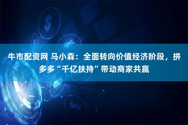 牛市配資網 馬小森：全面轉向價值經濟階段，拼多多“千億扶持”帶動商家共贏