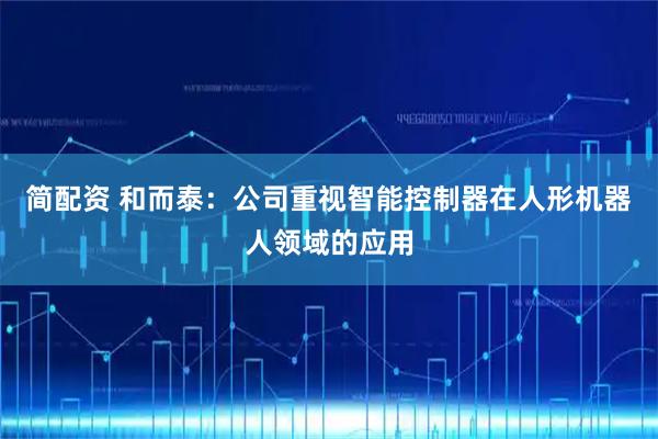 簡配資 和而泰：公司重視智能控制器在人形機器人領域的應用