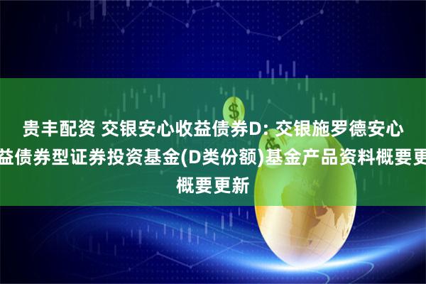 貴豐配資 交銀安心收益債券D: 交銀施羅德安心收益債券型證券投資基金(D類份額)基金產品資料概要更新